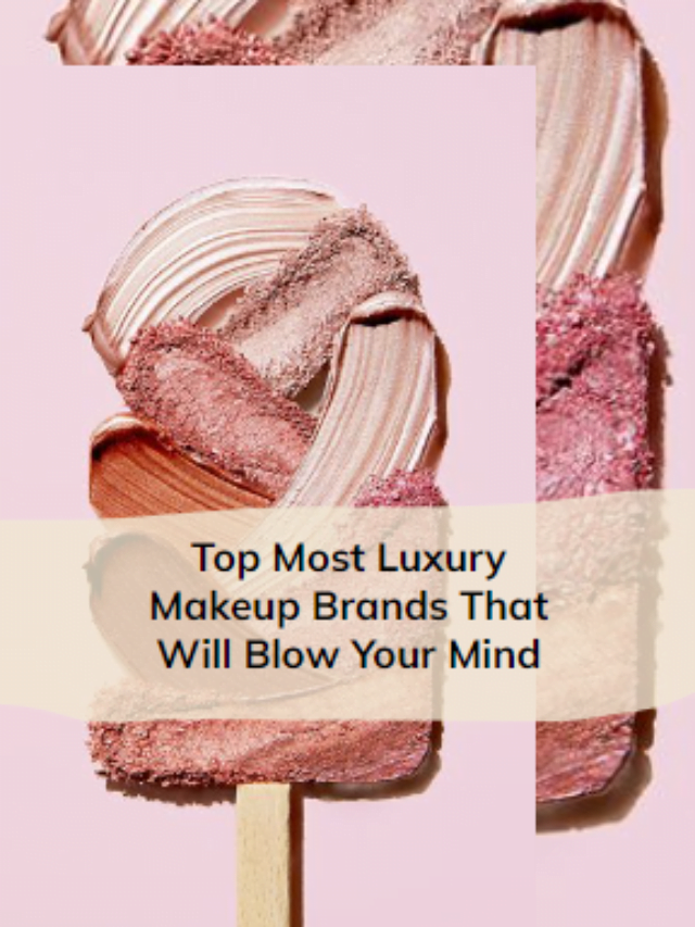 Top Most Luxury Makeup Brands That Will Blow Your Mind