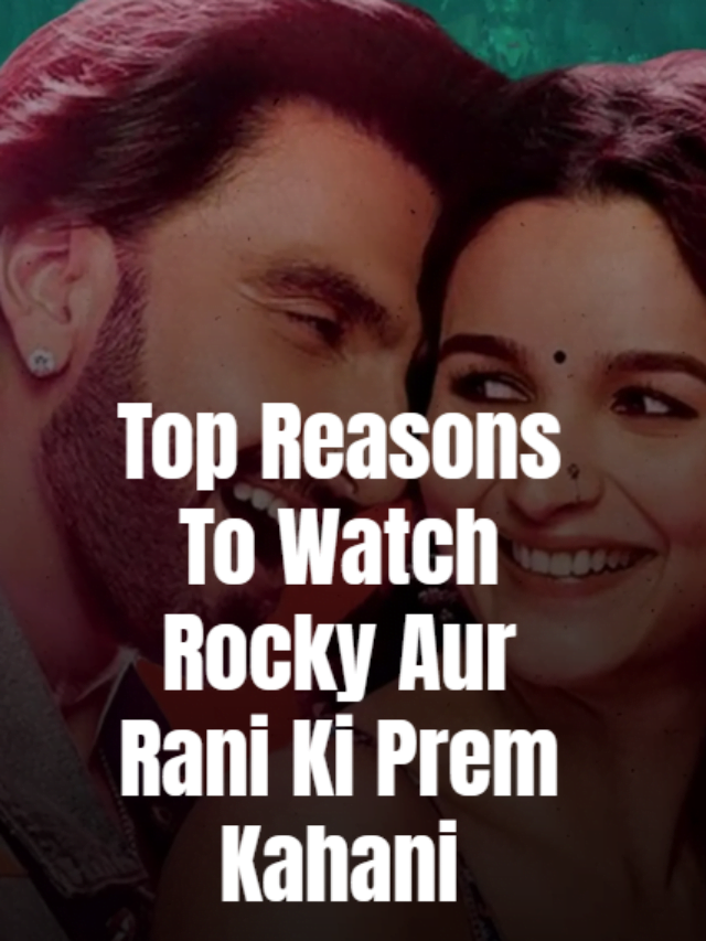 Top Reasons to Watch Rocky Aur Rani Ki Prem Kahani